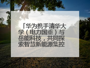 华为携手清华大学（电力国重）与岳能科技，共同探索智慧新能源集控新未来